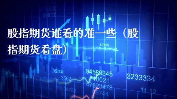 股指期货谁看的准一些（股指期货看盘）_https://www.xmqjcw.com_期货投资_第1张