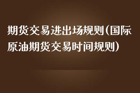 期货交易进出场规则(国际原油期货交易时间规则)_https://www.xmqjcw.com_期货开户_第1张