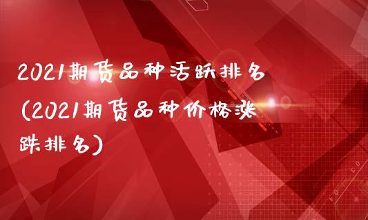 2021期货品种活跃排名(2021期货品种价格涨跌排名)_https://www.xmqjcw.com_股票投资_第1张