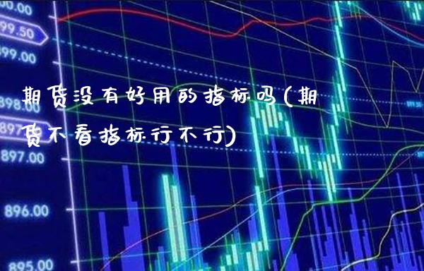 期货没有好用的指标吗(期货不看指标行不行)_https://www.xmqjcw.com_期货百科_第1张