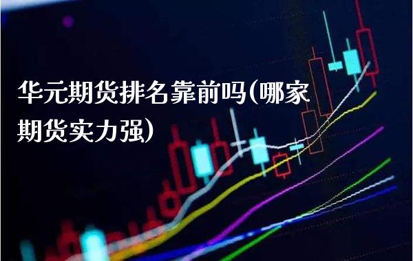 华元期货排名靠前吗(哪家期货实力强)_https://www.xmqjcw.com_股票投资_第1张