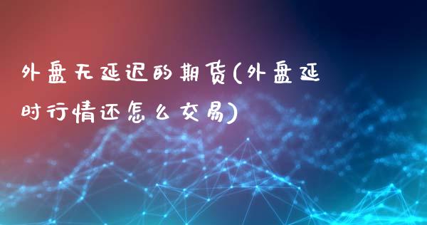 外盘无延迟的期货(外盘延时行情还怎么交易)_期货百科_第1张_秦聚理财 外盘无延迟的期货(外盘延时行情还怎么交易)_https://www.xmqjcw.com_期货百科_第1张