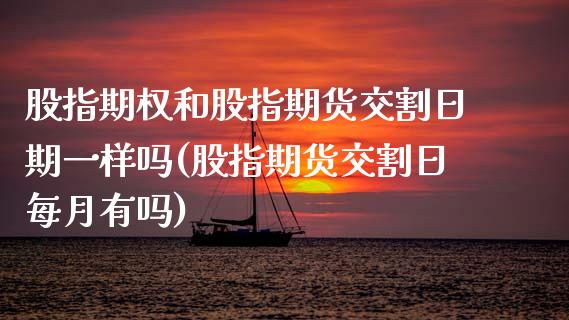 股指期权和股指期货交割日期一样吗(股指期货交割日每月有吗)_https://www.xmqjcw.com_期货开户_第1张