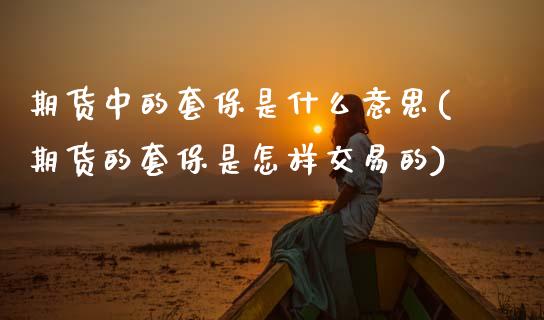 期货中的套保是什么意思(期货的套保是怎样交易的)_https://www.xmqjcw.com_期货百科_第1张