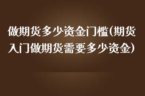 做期货多少资金门槛(期货入门做期货需要多少资金)_https://www.xmqjcw.com_期货百科_第1张