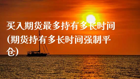 买入期货最多持有多长时间(期货持有多长时间强制平仓)_https://www.xmqjcw.com_期货百科_第1张