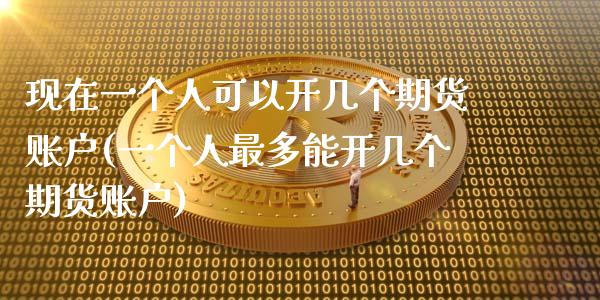 现在一个人可以开几个期货账户(一个人最多能开几个期货账户)_https://www.xmqjcw.com_期货行情_第1张