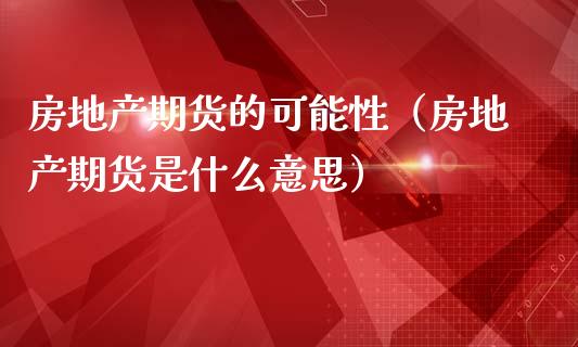 房地产期货的可能性（房地产期货是什么意思）_https://www.xmqjcw.com_期货行情_第1张