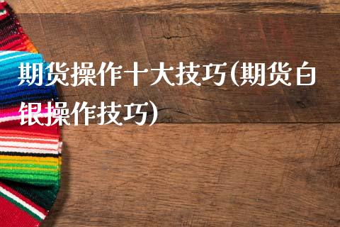 期货操作十大技巧(期货白银操作技巧)_https://www.xmqjcw.com_股票投资_第1张