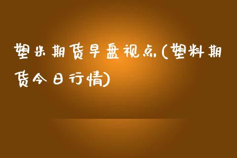 塑米期货早盘视点(塑料期货今日行情)_https://www.xmqjcw.com_期货百科_第1张
