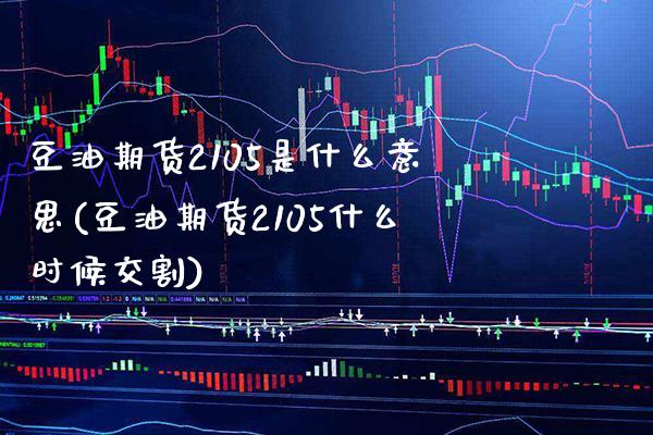 豆油期货2105是什么意思(豆油期货2105什么时候交割)_https://www.xmqjcw.com_期货百科_第1张