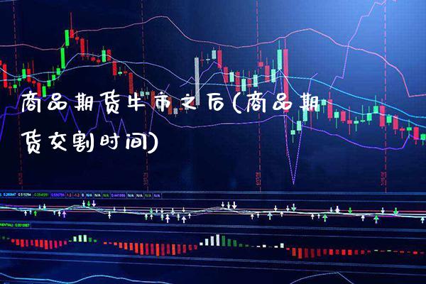商品期货牛市之后(商品期货交割时间)_https://www.xmqjcw.com_期货百科_第1张
