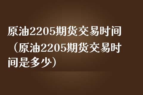原油2205期货交易时间（原油2205期货交易时间是多少）_https://www.xmqjcw.com_期货行情_第1张