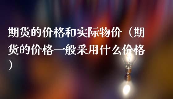 期货的价格和实际物价（期货的价格一般采用什么价格）_https://www.xmqjcw.com_期货行情_第1张