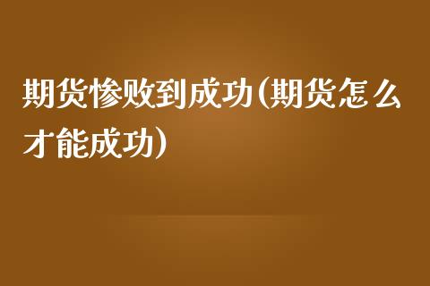 期货惨败到成功(期货怎么才能成功)_https://www.xmqjcw.com_基金理财_第1张