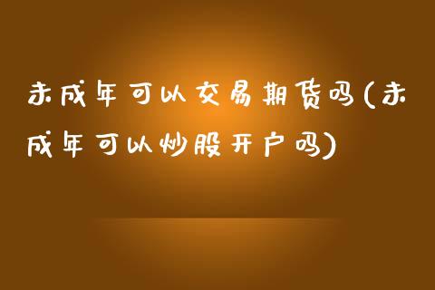 可以交易期货吗(可以炒股开户吗)_https://www.xmqjcw.com_期货投资_第1张