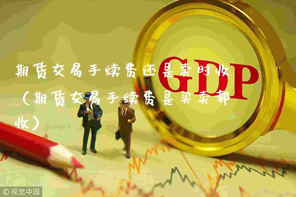 期货交易手续费还是卖时收（期货交易手续费是买卖都收）_https://www.xmqjcw.com_期货投资_第1张