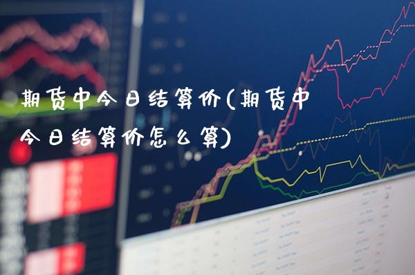 期货中今日结算价(期货中今日结算价怎么算)_https://www.xmqjcw.com_期货投资_第1张