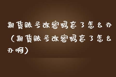 期货账号改**忘了怎么办（期货账号改**忘了怎么办啊）_https://www.xmqjcw.com_期货开户_第1张