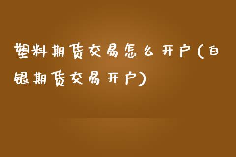 塑料期货交易怎么开户(白银期货交易开户)_https://www.xmqjcw.com_期货直播室_第1张