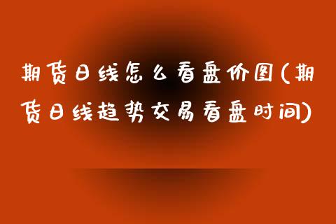 期货日线怎么看盘价图(期货日线趋势交易看盘时间)_https://www.xmqjcw.com_期货百科_第1张