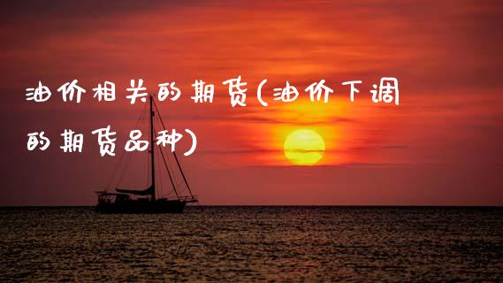 油价相关的期货(油价下调的期货品种)_https://www.xmqjcw.com_期货投资_第1张