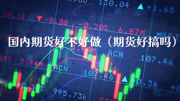 国内期货好不好做（期货好搞吗）_https://www.xmqjcw.com_期货直播室_第1张