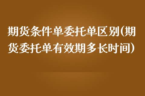 期货条件单委托单区别(期货委托单有效期多长时间)_https://www.xmqjcw.com_期货开户_第1张