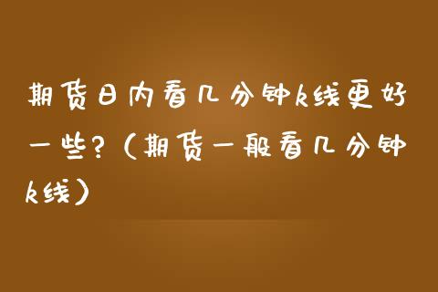 期货日内看几分钟k线更好一些?（期货一般看几分钟k线）_https://www.xmqjcw.com_期货投资_第1张