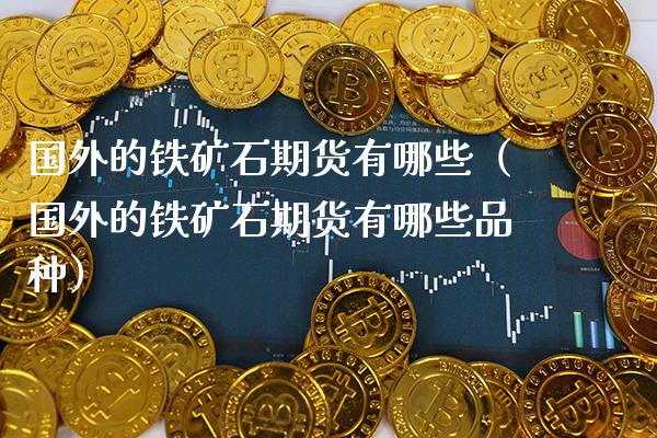 国外的铁矿石期货有哪些（国外的铁矿石期货有哪些品种）_https://www.xmqjcw.com_期货行情_第1张