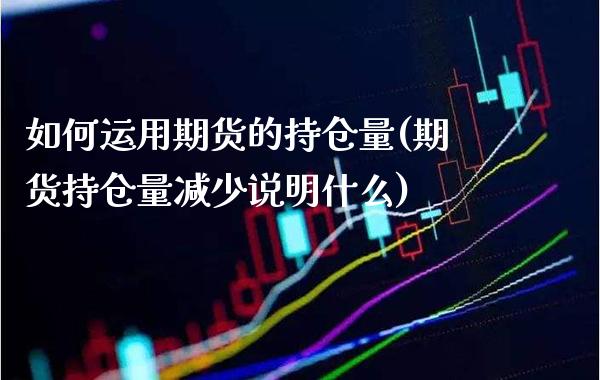 如何运用期货的持仓量(期货持仓量减少说明什么)_https://www.xmqjcw.com_期货百科_第1张
