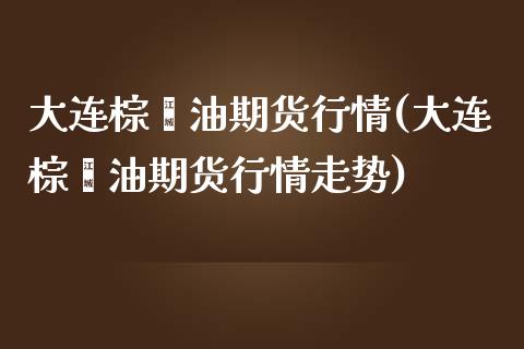 大连棕榈油期货行情(大连棕榈油期货行情走势)_https://www.xmqjcw.com_期货投资_第1张