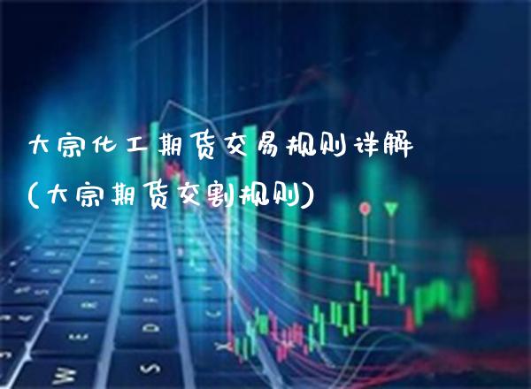 大宗化工期货交易规则详解(大宗期货交割规则)_https://www.xmqjcw.com_期货开户_第1张