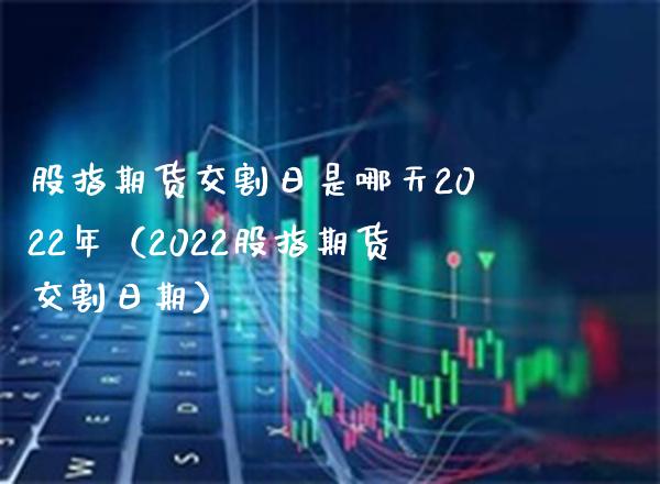 股指期货交割日是哪天2022年（2022股指期货交割日期）_https://www.xmqjcw.com_期货直播室_第1张