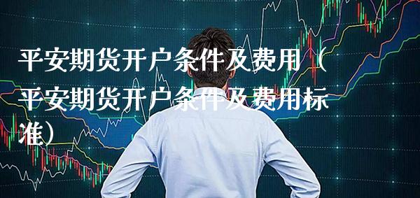 平安期货开户条件及费用（平安期货开户条件及费用标准）_https://www.xmqjcw.com_期货行情_第1张