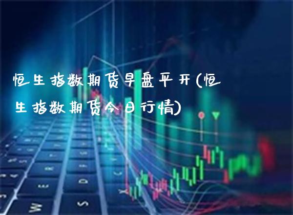 恒生指数期货早盘平开(恒生指数期货今日行情)_https://www.xmqjcw.com_期货百科_第1张