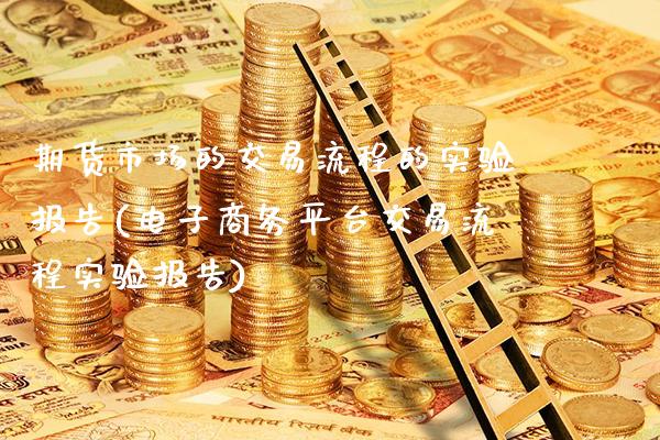 期货市场的交易流程的实验报告(电子商务平台交易流程实验报告)_https://www.xmqjcw.com_基金理财_第1张