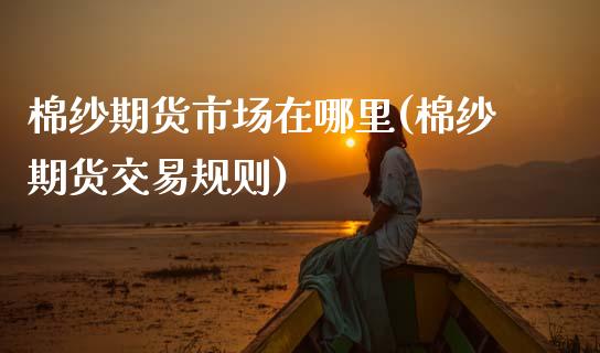 棉纱期货市场在哪里(棉纱期货交易规则)_https://www.xmqjcw.com_期货直播室_第1张