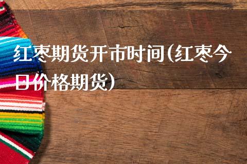 红枣期货开市时间(红枣今日价格期货)_https://www.xmqjcw.com_期货投资_第1张