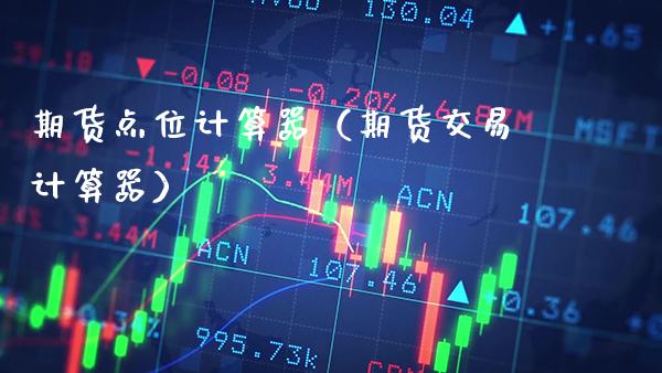 期货点位计算器（期货交易计算器）_https://www.xmqjcw.com_期货投资_第1张