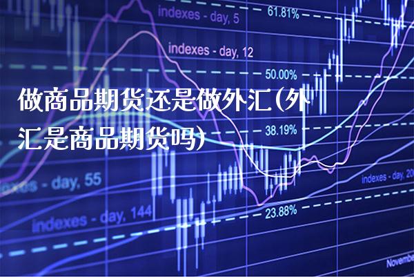 做商品期货还是做外汇(外汇是商品期货吗)_https://www.xmqjcw.com_期货百科_第1张