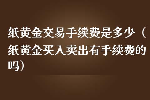 纸黄金交易手续费是多少（纸黄金买入卖出有手续费的吗）_https://www.xmqjcw.com_期货行情_第1张
