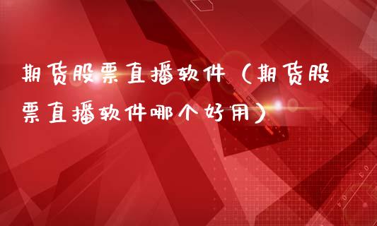 期货股票直播软件（期货股票直播软件哪个好用）_https://www.xmqjcw.com_期货直播室_第1张
