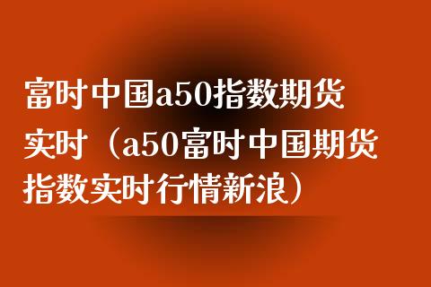 富时中国a50指数期货 实时（a50富时中国期货指数实时行情新浪）_https://www.xmqjcw.com_期货直播室_第1张