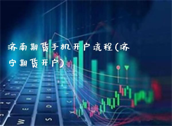 济南期货手机开户流程(济宁期货开户)_https://www.xmqjcw.com_期货投资_第1张