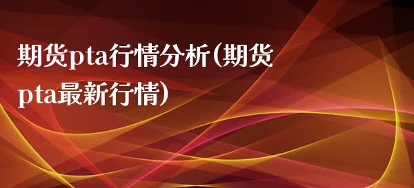 期货pta行情分析(期货pta最新行情)_https://www.xmqjcw.com_期货直播室_第1张