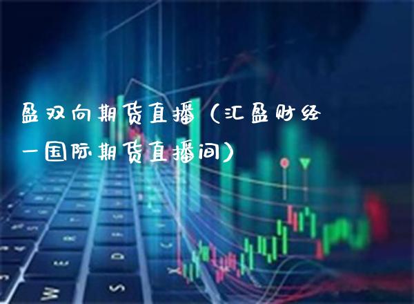 盈双向期货直播（汇盈财经一国际期货直播间）_https://www.xmqjcw.com_期货行情_第1张