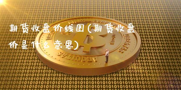 期货收盘价线图(期货收盘价是什么意思)_https://www.xmqjcw.com_股票投资_第1张