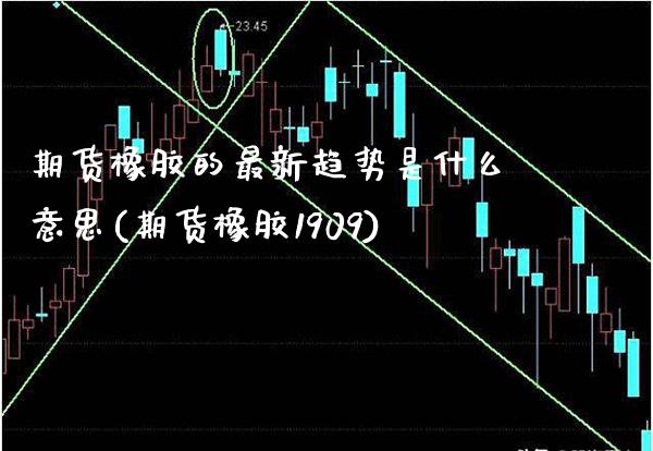 期货橡胶的最新趋势是什么意思(期货橡胶1909)_https://www.xmqjcw.com_期货行情_第1张