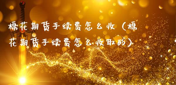 棉花期货手续费怎么收（棉花期货手续费怎么收取的）_https://www.xmqjcw.com_期货直播室_第1张